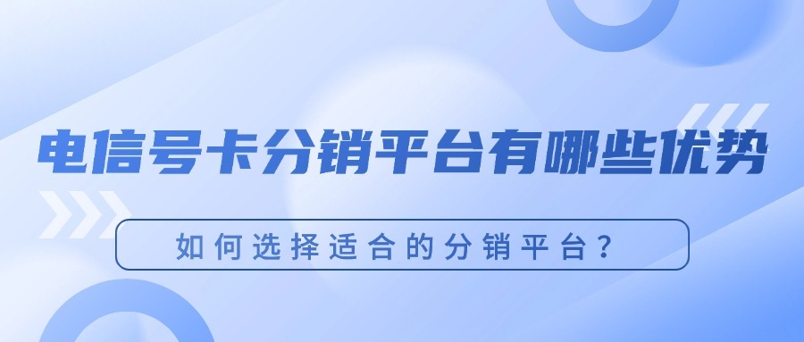 电信号卡分销平台有哪些优势？如何选择适合的分销平台？