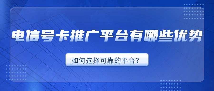 电信号卡推广平台有哪些优势？如何选择可靠的平台？