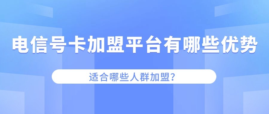 电信号卡加盟平台有哪些优势？适合哪些人群加盟？