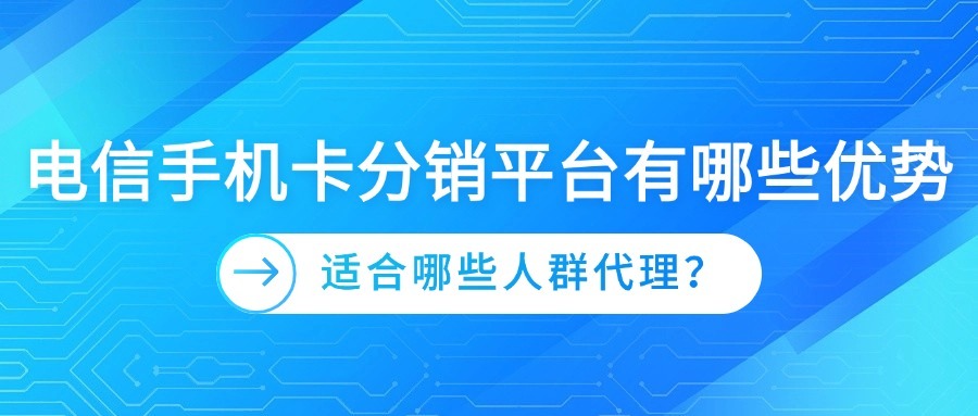 电信手机卡分销平台有哪些优势？适合哪些人群代理？