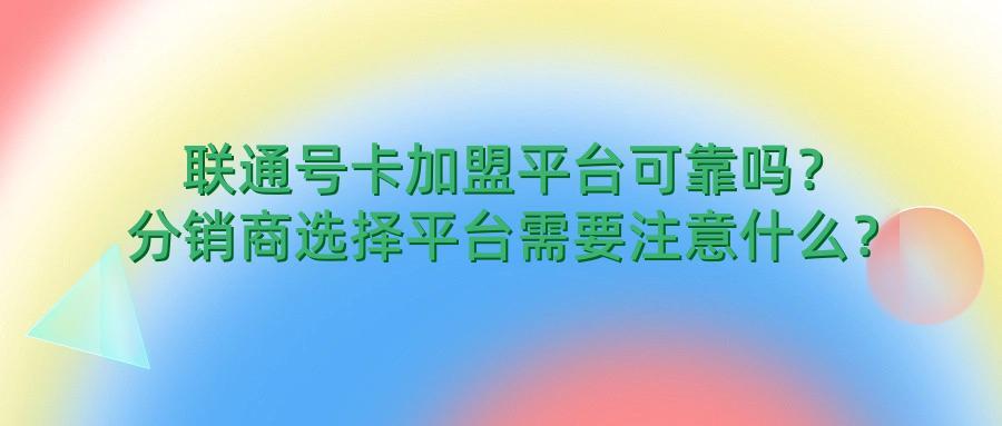 联通号卡加盟平台可靠吗？分销商选择平台需要注意什么？
