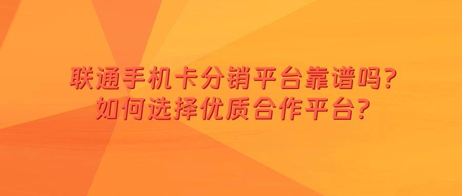 联通手机卡分销平台靠谱吗？如何选择优质合作平台？