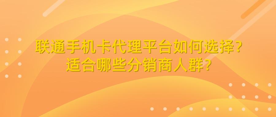 联通手机卡代理平台如何选择？适合哪些分销商人群？