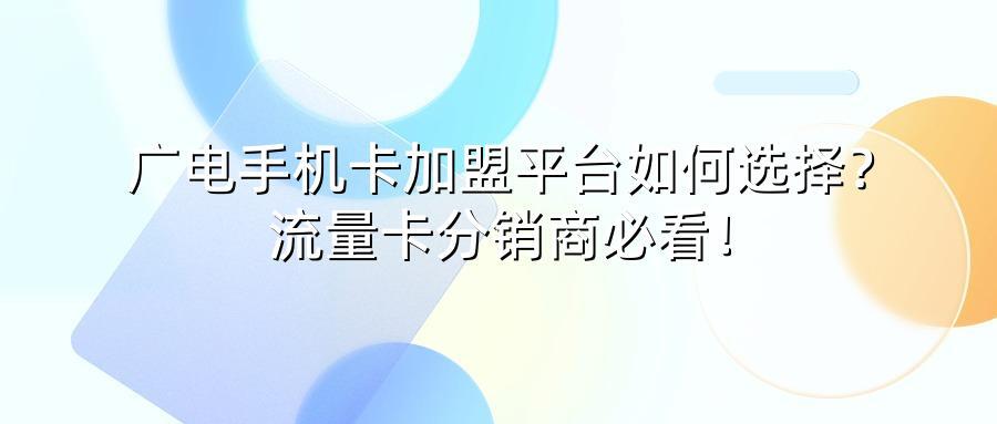 广电手机卡加盟平台如何选择？流量卡分销商必看！