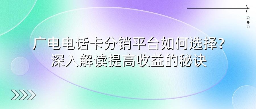 广电电话卡分销平台如何选择？深入解读提高收益的秘诀