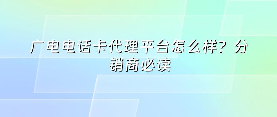 广电电话卡代理平台怎么样？分销商必读