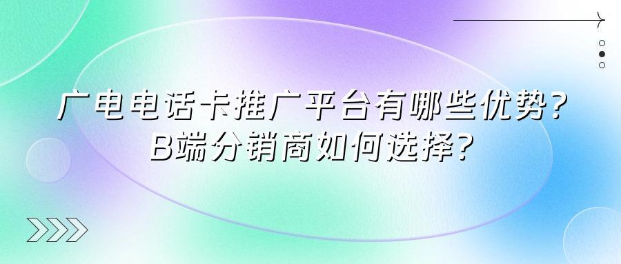 广电电话卡推广平台有哪些优势？B端分销商如何选择？