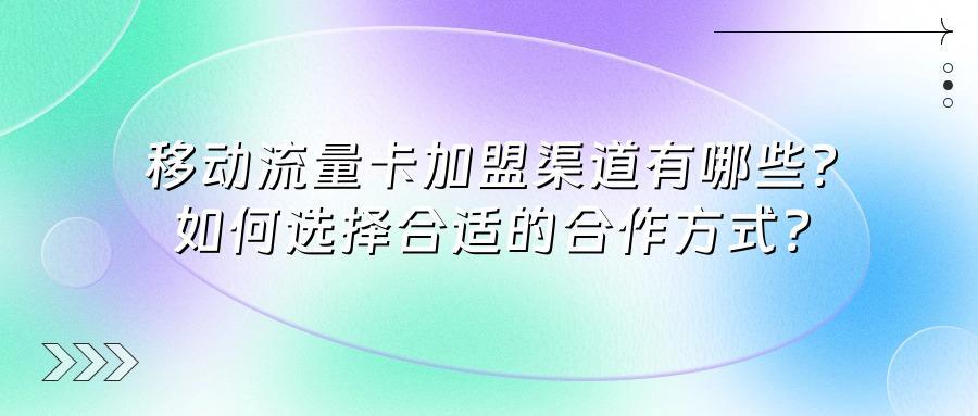 移动流量卡加盟渠道有哪些？如何选择合适的合作方式？