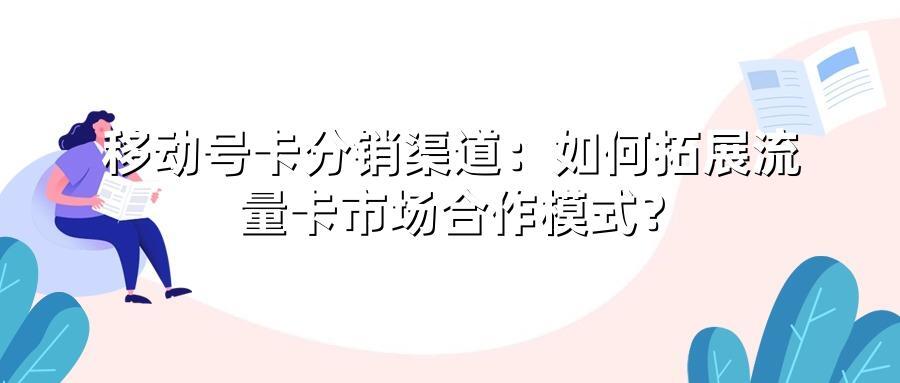 移动号卡分销渠道：如何拓展流量卡市场合作模式？