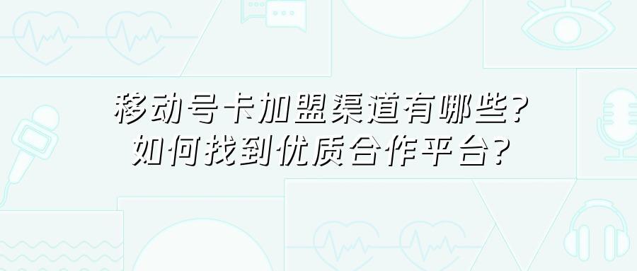 移动号卡加盟渠道有哪些？如何找到优质合作平台？