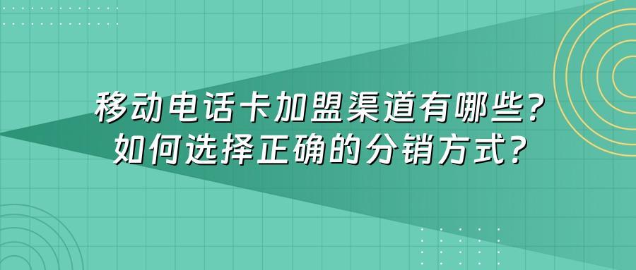 移动电话卡加盟渠道有哪些？如何选择正确的分销方式？