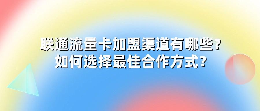 联通流量卡加盟渠道有哪些？如何选择最佳合作方式？