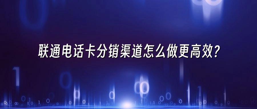联通电话卡分销渠道怎么做更高效？