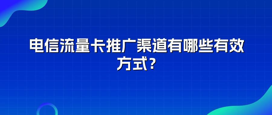 电信流量卡推广渠道有哪些有效方式？