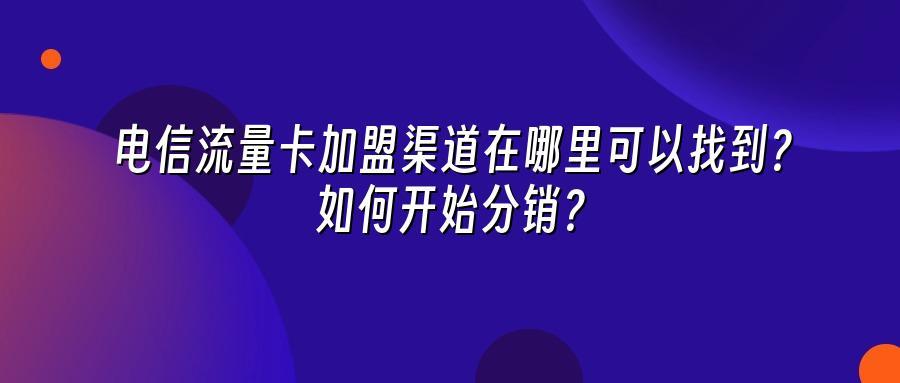 电信流量卡加盟渠道在哪里可以找到？如何开始分销？