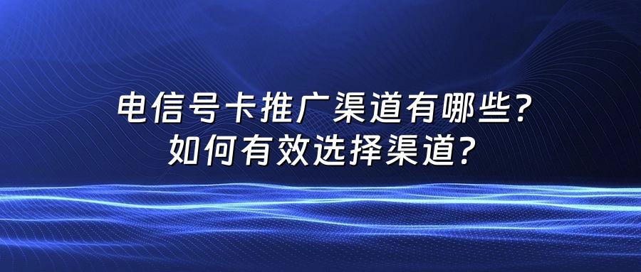 电信号卡推广渠道有哪些？如何有效选择渠道？