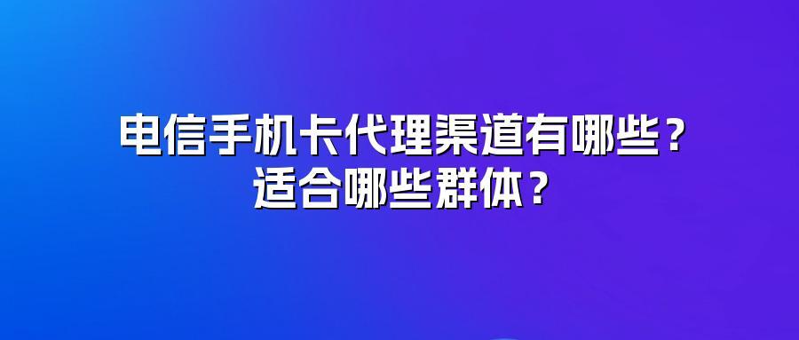 电信手机卡代理渠道有哪些？适合哪些群体？