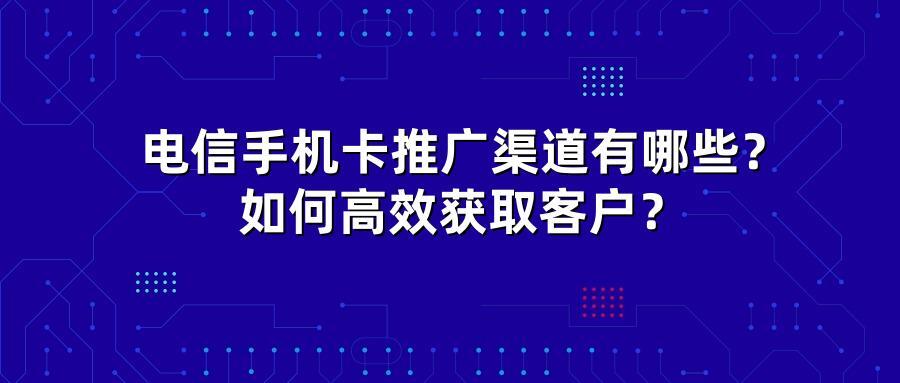 电信手机卡推广渠道有哪些？如何高效获取客户？