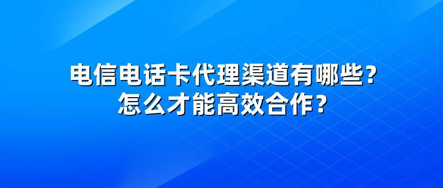 电信电话卡代理渠道有哪些？怎么才能高效合作？