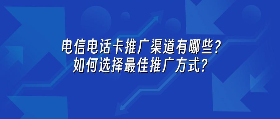 电信电话卡推广渠道有哪些？如何选择最佳推广方式？
