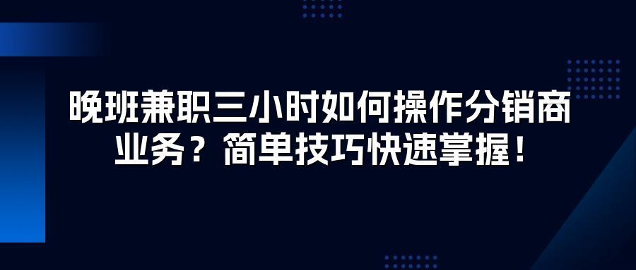 晚班兼职三小时如何操作分销商业务？简单技巧快速掌握