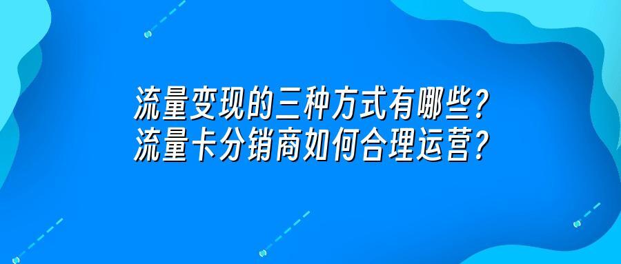 流量变现的三种方式有哪些？流量卡分销商如何合理运营