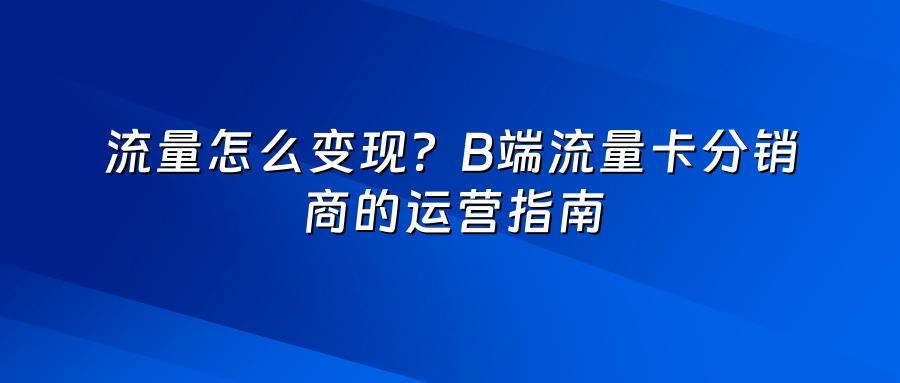 流量怎么变现？B端流量卡分销商的运营指南