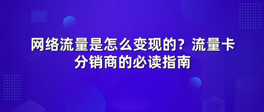 网络流量是怎么变现的？流量卡分销商的必读指南