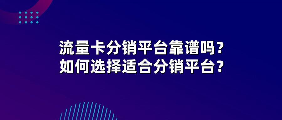 流量卡分销平台靠谱吗？如何选择适合分销平台