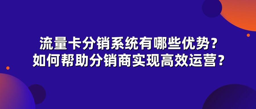 流量卡分销系统有哪些优势？如何帮助分销商实现高效运营？