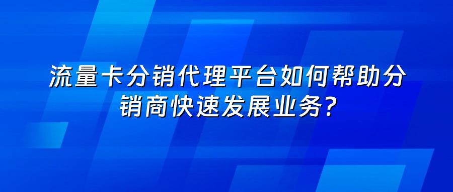 流量卡分销代理平台如何帮助分销商快速发展业务？