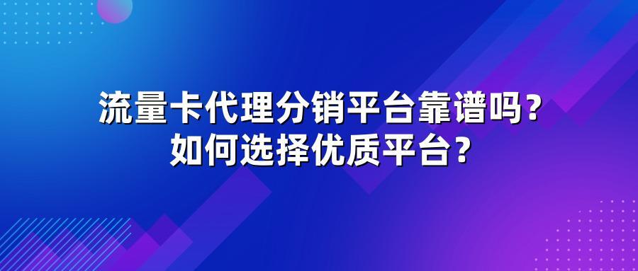 流量卡代理分销平台靠谱吗？如何选择优质平台？