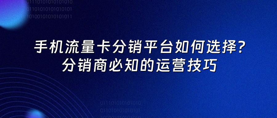 手机流量卡分销平台如何选择？分销商必知的运营技巧