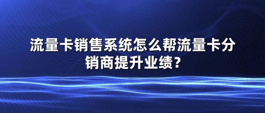 流量卡销售系统怎么帮流量卡分销商提升业绩？