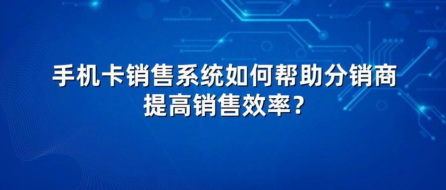 手机卡销售系统如何帮助分销商提高销售效率？