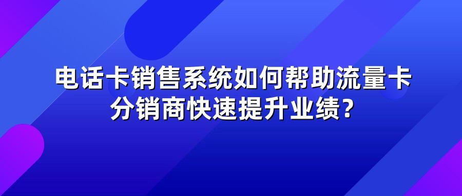 电话卡销售系统如何帮助流量卡分销商快速提升业绩？