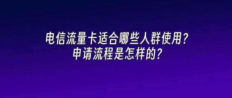 电信流量卡适合哪些人群使用？申请流程是怎样的