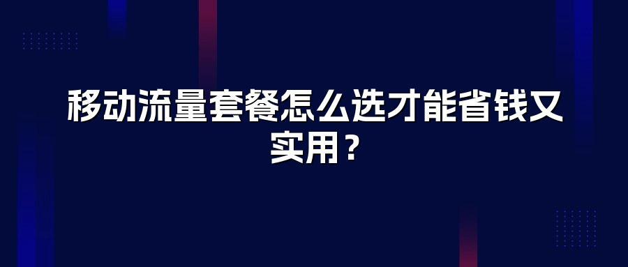 移动流量套餐怎么选才能省钱又实用