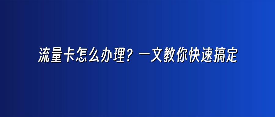 流量卡怎么办理？一文教你快速搞定