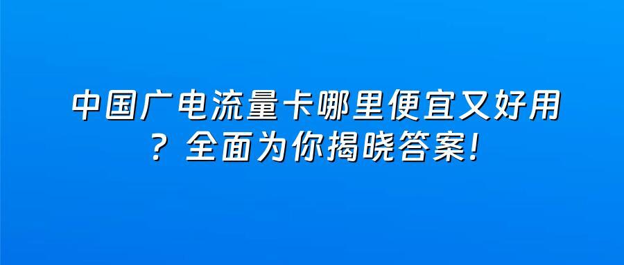 广电流量卡哪里便宜又好用？全面为你揭晓答案！