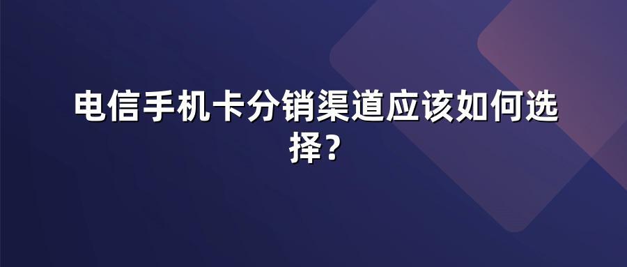 电信手机卡分销渠道应该如何选择？