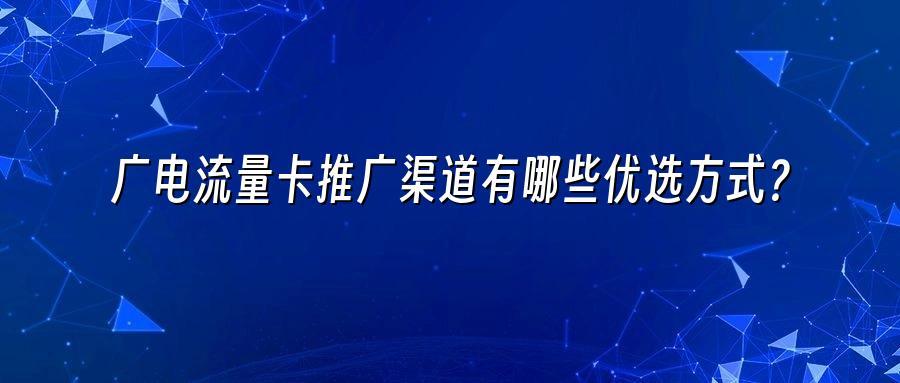 广电流量卡推广渠道有哪些优选方式？