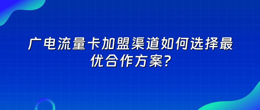 广电流量卡加盟渠道如何选择最优合作方案？