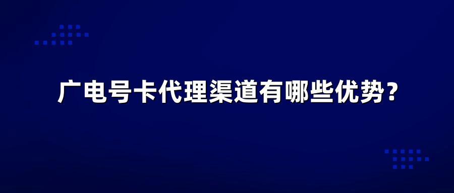 广电号卡代理渠道有哪些优势？