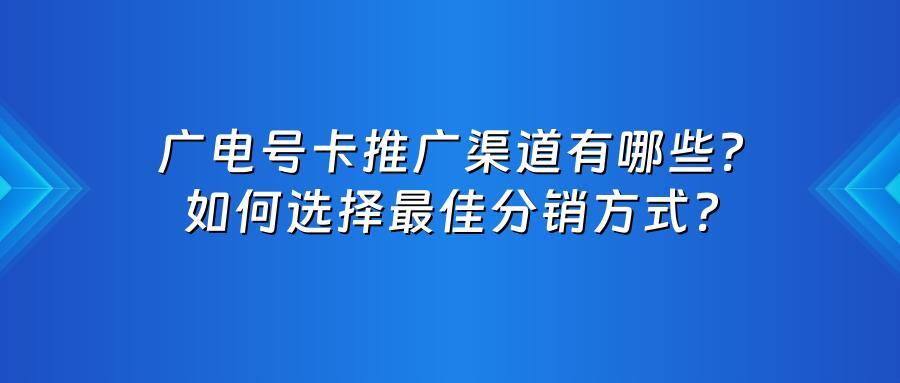 广电号卡推广渠道有哪些？如何选择最佳分销方式？