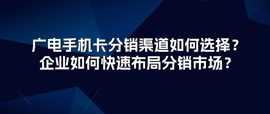 广电手机卡分销渠道如何选择？企业如何快速布局分销市场？