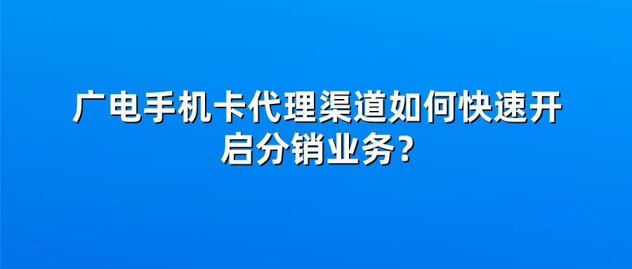 广电手机卡代理渠道如何快速开启分销业务？