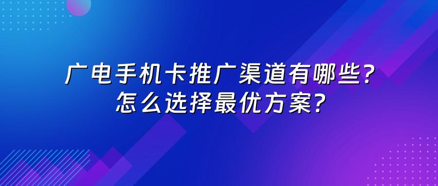 广电手机卡推广渠道有哪些？怎么选择最优方案？