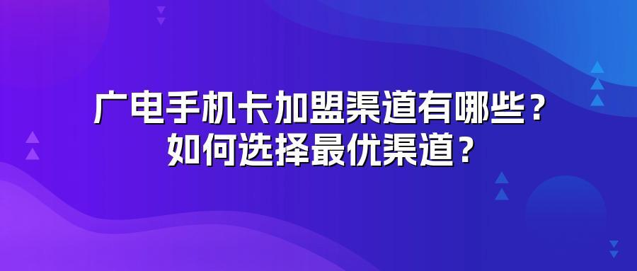广电手机卡加盟渠道有哪些？如何选择最优渠道？