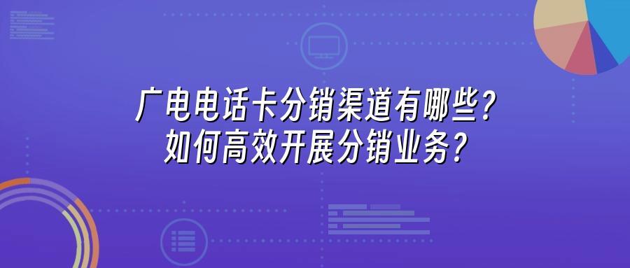 广电电话卡分销渠道有哪些？如何高效开展分销业务？